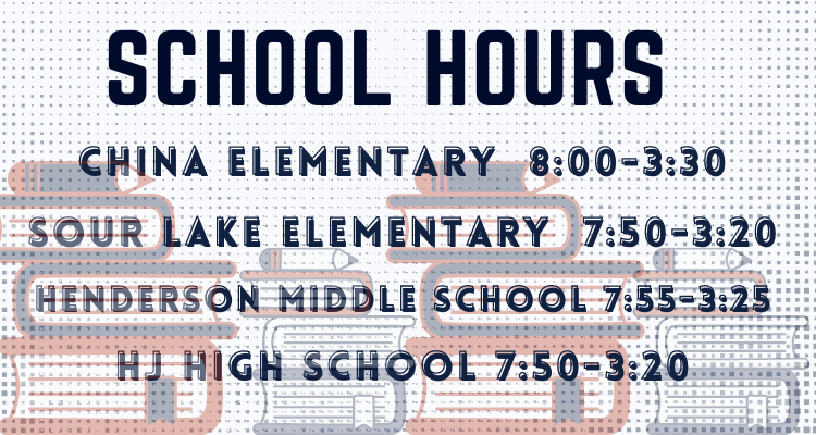 CHINA Elementary  7:50-3:25 Sour Lake Elementary  7:50-3:20 Henderson middle school 7:55-3:25 HJ High school 7:50-3:20